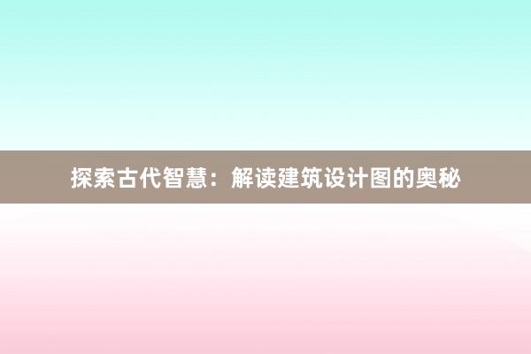 探索古代智慧：解读建筑设计图的奥秘