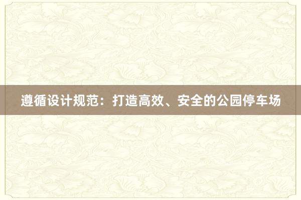 遵循设计规范：打造高效、安全的公园停车场