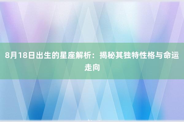 8月18日出生的星座解析：揭秘其独特性格与命运走向